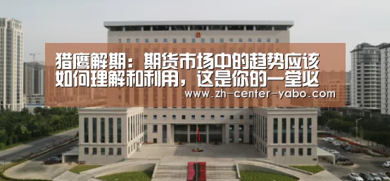 猎鹰解期:期货市场中的趋势应该如何理解和利用,这是你的一堂必修:亚博体育官网(图4) 亚博娱乐