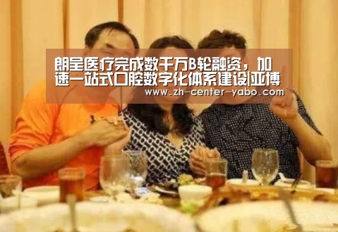 朗呈医疗完成数千万B轮融资,加速一站式口腔数字化体系建设|亚博娱乐(图3) 亚博体育官网