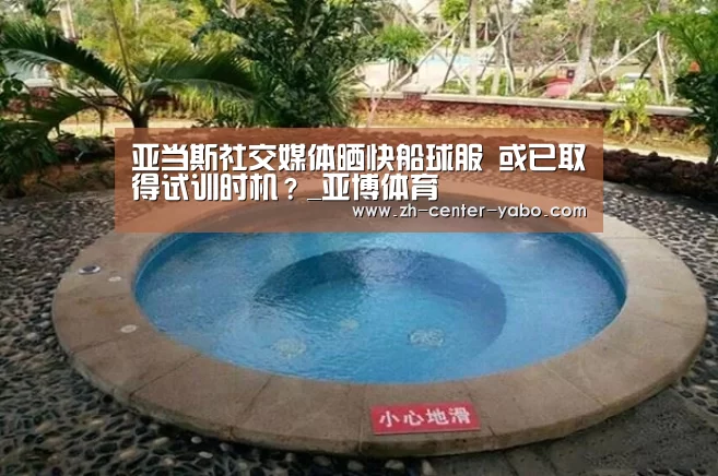 亚当斯社交媒体晒快船球服 或已取得试训时机?_亚博体育(图1) 亚博娱乐