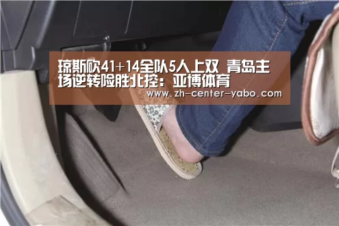 琼斯砍41+14全队5人上双 青岛主场逆转险胜北控:亚博体育(图1) 亚博娱乐