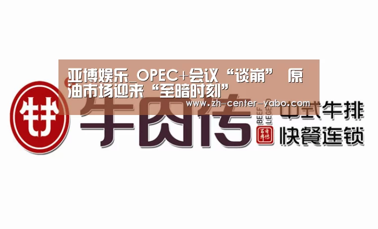 亚博娱乐_OPEC+会议“谈崩” 原油市场迎来“至暗时刻”(图1) 亚博体育