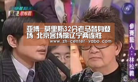 亚博-莫里斯32分老马替身登场 北京客场擒辽宁两连胜(图1) 亚博体育官网