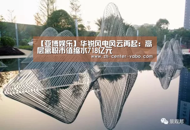 【亚博娱乐】华锐风电风云再起:高层离职市值缩水718亿元(图1) 亚博