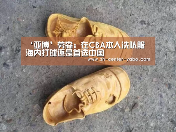 ‘亚博’劳森:在CBA本人洗队服 海内打球还是首选中国(图1) 亚博