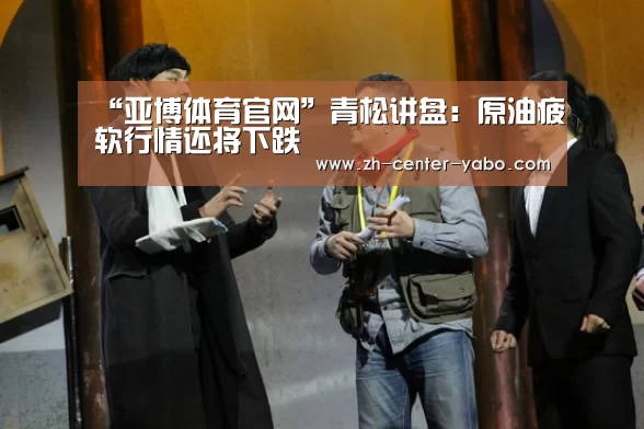“亚博体育官网”青松讲盘:原油疲软行情还将下跌(图1) 亚博娱乐