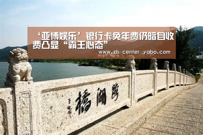 ‘亚博娱乐’银行卡免年费仍暗自收费凸显“霸王心态”(图1) 亚博娱乐